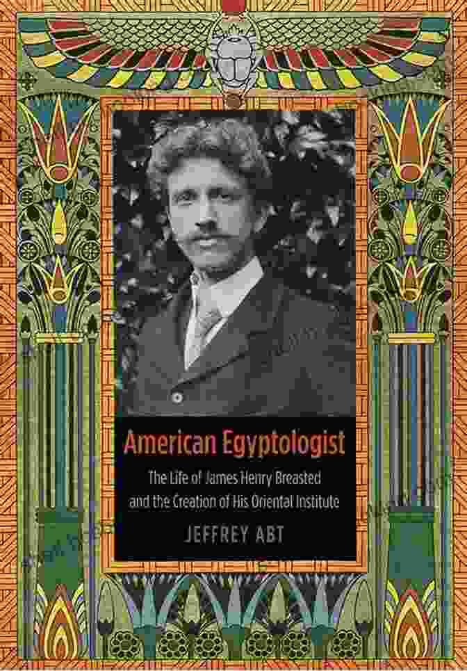 James Henry Breasted, Renowned Archaeologist And Egyptologist, Founder Of The Oriental Institute American Egyptologist: The Life Of James Henry Breasted And The Creation Of His Oriental Institute