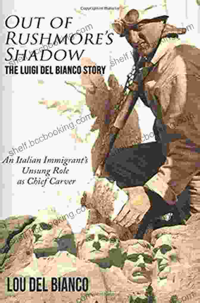 Luigi Del Bianco, Italian Immigrant And Chief Carver Out Of Rushmore S Shadow: The Luigi Del Bianco Story An Italian Immigrant S Unsung Role As Chief Carver