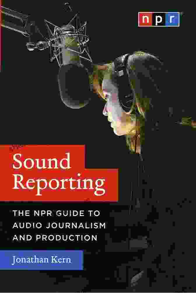 The NPR Guide To Audio Journalism And Production Sound Reporting: The NPR Guide To Audio Journalism And Production