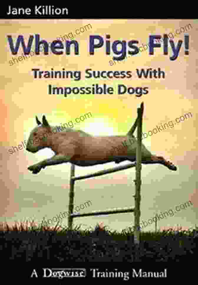 When Pigs Fly: Training Success With Impossible Dogs When Pigs Fly : Training Success With Impossible Dogs