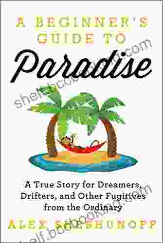 A Beginner S Guide To Paradise: A True Story For Dreamers Drifters And Other Fugitives From The Ordinary