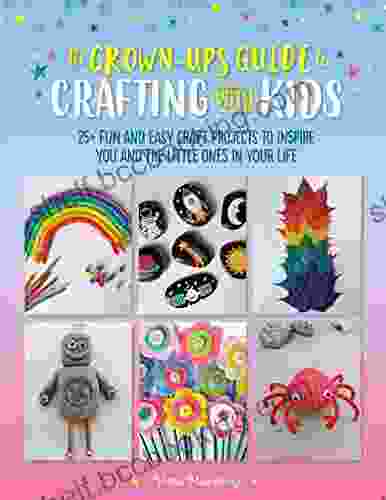 The Grown Up S Guide To Crafting With Kids: 25+ Fun And Easy Craft Projects To Inspire You And The Little Ones In Your Life
