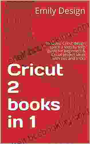 Cricut 2 In 1: Includes: Cricut Design Space A Steb By Step Guide For Beginners Cricut Project Ideas With Tips And Tricks