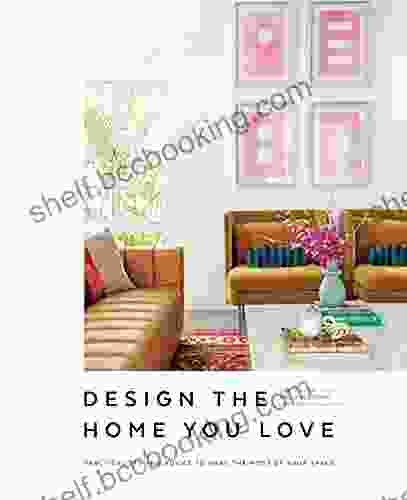Design The Home You Love: Practical Styling Advice To Make The Most Of Your Space An Interior Design