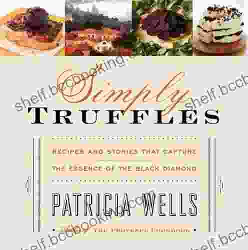 Simply Truffles: Recipes And Stories That Capture The Essence Of The Black Diamond