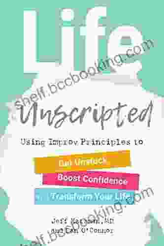 Life Unscripted: Using Improv Principles To Get Unstuck Boost Confidence And Transform Your Life