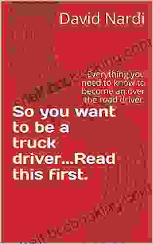 So You Want To Be A Truck Driver Read This First : Everything You Need To Know To Become An Over The Road Driver