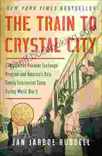 The Train To Crystal City: FDR S Secret Prisoner Exchange Program And America S Only Family Internment Camp During World War II