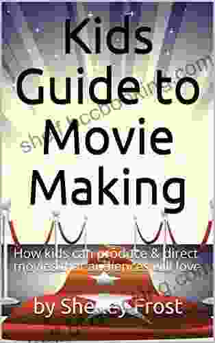 Kids Guide To Movie Making: How Kids Can Produce Direct Movies That Audiences Will Love