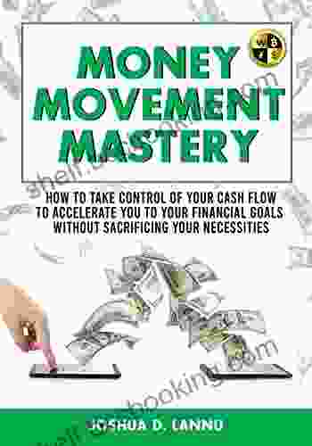 Money Movement Mastery: How To Take Control Of Your Cash Flow To Accelerate You To Your Financial Goals Without Sacrificing Your Necessities