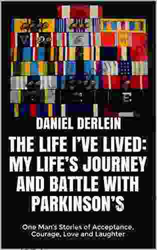 The Life I Ve Lived: My Life S Journey And Battle With Parkinson S: One Man S Stories Of Acceptance Courage Love And Laughter