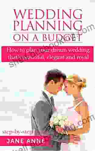 Wedding Planning On A Budget: How To Plan Your Dream Wedding That S Beautiful Elegant And Royal (step By Step Guide) (Wedding Planning Ideas 1)