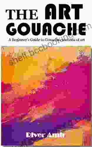 THE ART GOUACHE: A Beginner S Guide To Gouache Creations Of Art