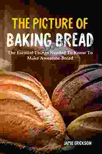 The Picture Of Baking Bread: The Esential Things Needed To Know To Make Awesome Bread