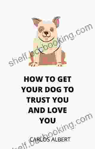 How To Get Your Dog To Trust You And Love You: Train Your Dog And Get Unconditional Love