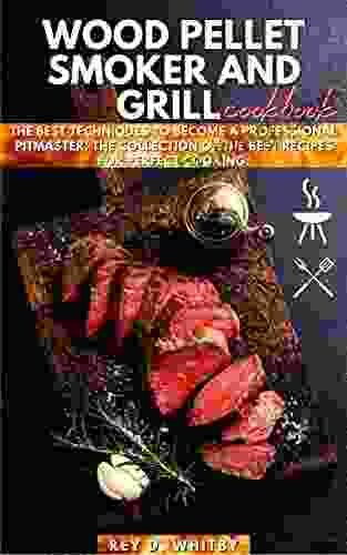 Wood Pellet Smoker And Grill Cookbook: The Best Techniques To Become A Professional Pitmaster The Collection Of The Best Recipes For Perfect Cooking