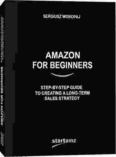 Amazon For Beginners: Step By Step Guide To Creating A Long Term Sales Strategy