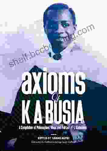 AXIOMS OF K A BUSIA: A Compilation Of Philosophies Ideas And Policies Of A Statesman