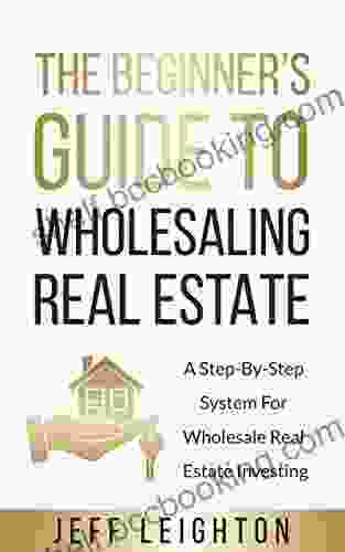 The Beginner S Guide To Wholesaling Real Estate: A Step By Step System For Wholesale Real Estate Investing (Real Estate Investing Starter S Kit)