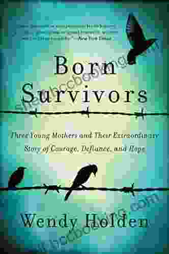 Born Survivors: Three Young Mothers And Their Extraordinary Story Of Courage Defiance And Hope