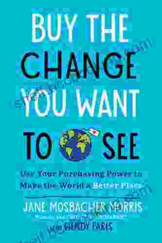 Buy The Change You Want To See: Use Your Purchasing Power To Make The World A Better Place