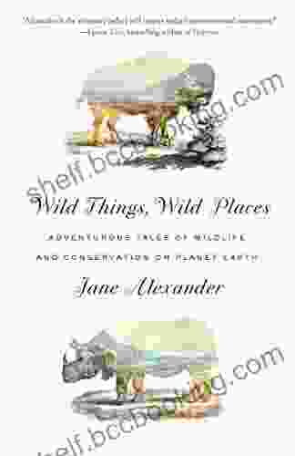 Wild Things Wild Places: Adventurous Tales Of Wildlife And Conservation On Planet Earth